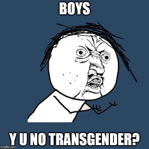 BOYS, Y U NO TRANSGENDER? | BOYS; Y U NO TRANSGENDER? | image tagged in memes,y u no | made w/ Imgflip meme maker