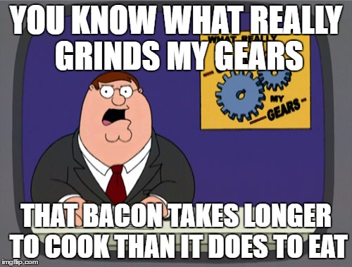 I wish I could just eat bacon all day, Erry day #lovemesomebacon | YOU KNOW WHAT REALLY GRINDS MY GEARS; THAT BACON TAKES LONGER TO COOK THAN IT DOES TO EAT | image tagged in memes,peter griffin news | made w/ Imgflip meme maker