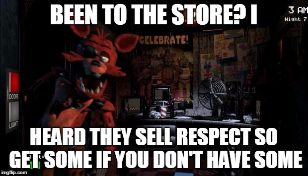 Foxy Five Nights at Freddy's | BEEN TO THE STORE? I; HEARD THEY SELL RESPECT SO GET SOME IF YOU DON'T HAVE SOME | image tagged in foxy five nights at freddy's | made w/ Imgflip meme maker