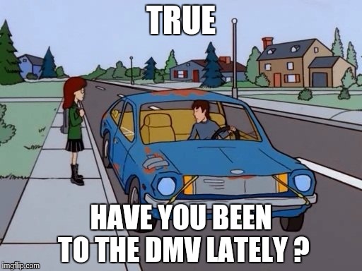 TRUE HAVE YOU BEEN TO THE DMV LATELY ? | image tagged in 1971 pinto | made w/ Imgflip meme maker