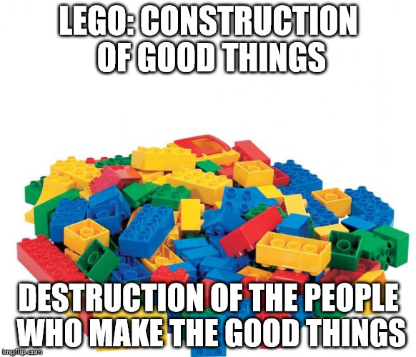 It's lego week!!! | LEGO: CONSTRUCTION OF GOOD THINGS; DESTRUCTION OF THE PEOPLE WHO MAKE THE GOOD THINGS | image tagged in lego | made w/ Imgflip meme maker