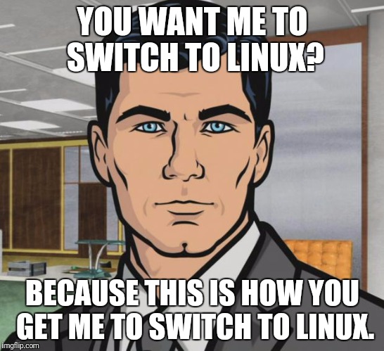 Archer Meme | YOU WANT ME TO SWITCH TO LINUX? BECAUSE THIS IS HOW YOU GET ME TO SWITCH TO LINUX. | image tagged in memes,archer | made w/ Imgflip meme maker