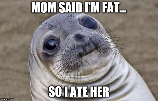 Awkward Moment Sealion Meme | MOM SAID I'M FAT... SO I ATE HER | image tagged in memes,awkward moment sealion | made w/ Imgflip meme maker