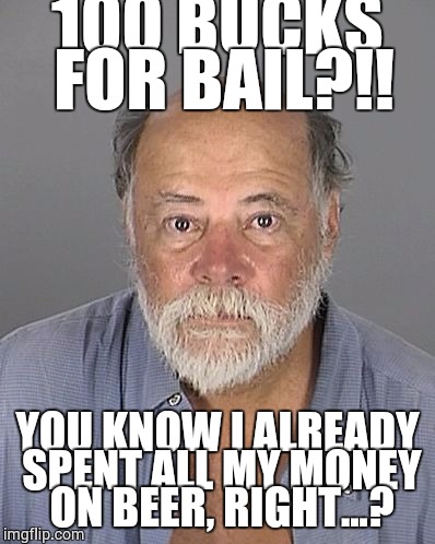 100 BUCKS FOR BAIL?!! YOU KNOW I ALREADY SPENT ALL MY MONEY ON BEER, RIGHT...? | made w/ Imgflip meme maker