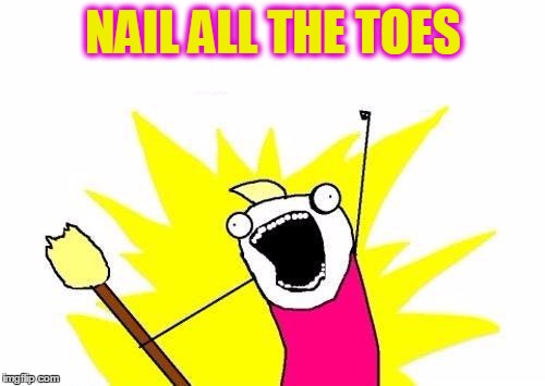 X All The Y Meme | NAIL ALL THE TOES | image tagged in memes,x all the y | made w/ Imgflip meme maker