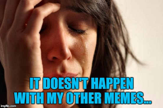 First World Problems Meme | IT DOESN'T HAPPEN WITH MY OTHER MEMES... | image tagged in memes,first world problems | made w/ Imgflip meme maker