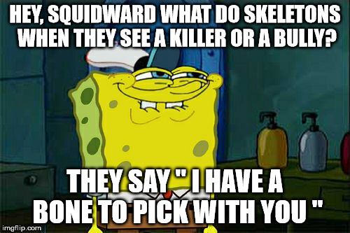 Don't You Squidward Meme | HEY, SQUIDWARD WHAT DO SKELETONS WHEN THEY SEE A KILLER OR A BULLY? THEY SAY " I HAVE A BONE TO PICK WITH YOU " | image tagged in memes,dont you squidward | made w/ Imgflip meme maker