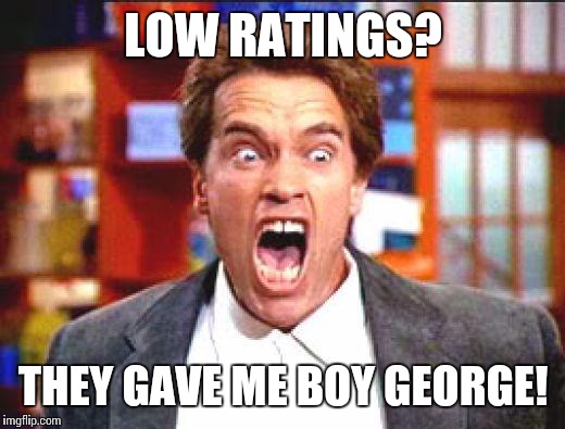 Maybe we shouldn't blame arnold dept. | LOW RATINGS? THEY GAVE ME BOY GEORGE! | image tagged in arnold | made w/ Imgflip meme maker