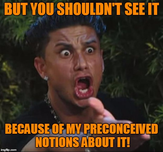 Pauly | BUT YOU SHOULDN'T SEE IT BECAUSE OF MY PRECONCEIVED NOTIONS ABOUT IT! | image tagged in pauly | made w/ Imgflip meme maker