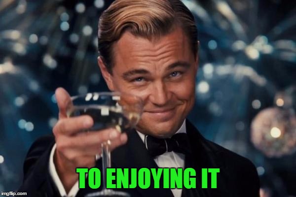 Leonardo Dicaprio Cheers Meme | TO ENJOYING IT | image tagged in memes,leonardo dicaprio cheers | made w/ Imgflip meme maker