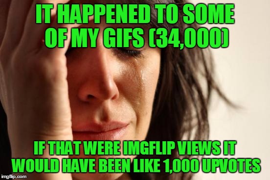 First World Problems Meme | IT HAPPENED TO SOME OF MY GIFS (34,000) IF THAT WERE IMGFLIP VIEWS IT WOULD HAVE BEEN LIKE 1,000 UPVOTES | image tagged in memes,first world problems | made w/ Imgflip meme maker