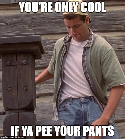 YOU'RE ONLY COOL IF YA PEE YOUR PANTS | made w/ Imgflip meme maker
