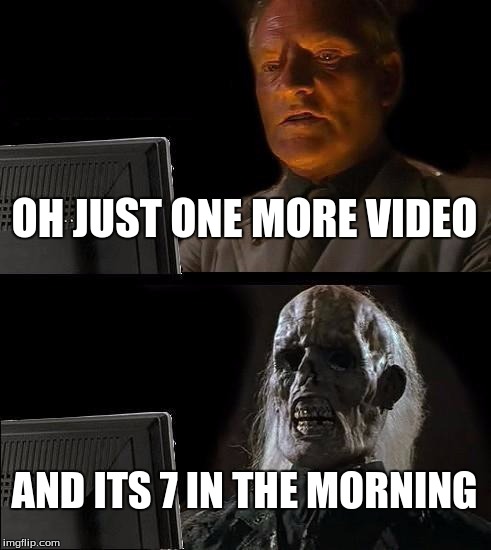 I'll Just Wait Here Meme | OH JUST ONE MORE VIDEO; AND ITS 7 IN THE MORNING | image tagged in memes,ill just wait here | made w/ Imgflip meme maker