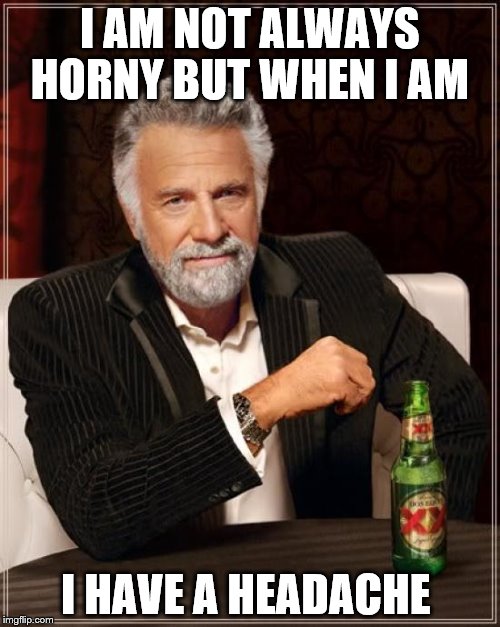 Stay thirsty keep trying my boyfriend  | I AM NOT ALWAYS HORNY BUT WHEN I AM; I HAVE A HEADACHE | image tagged in memes,the most interesting man in the world,horny,headache | made w/ Imgflip meme maker