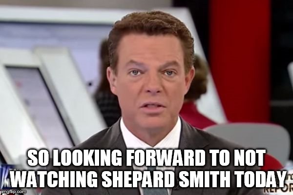 shepard smith 2 | SO LOOKING FORWARD TO NOT WATCHING SHEPARD SMITH TODAY | image tagged in shepard smith 2 | made w/ Imgflip meme maker