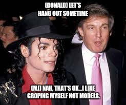MJ's circle of friends  | (DONALD) LET'S HANG OUT SOMETIME; (MJ) NAH, THAT'S OK...I LIKE GROPING MYSELF NOT MODELS. | image tagged in donald trump,michael jackson,funny,memes | made w/ Imgflip meme maker