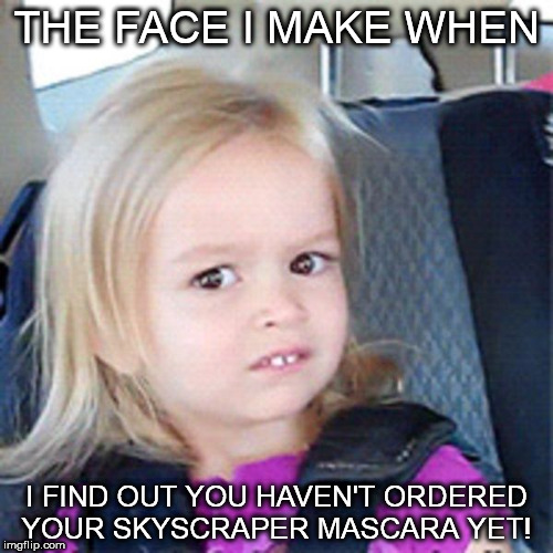 Little girl chloe | THE FACE I MAKE WHEN; I FIND OUT YOU HAVEN'T ORDERED YOUR SKYSCRAPER MASCARA YET! | image tagged in little girl chloe | made w/ Imgflip meme maker