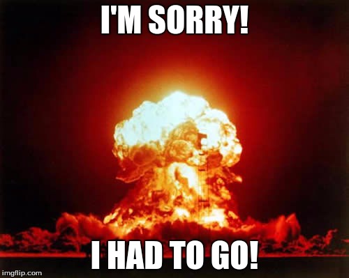 Nuclear Explosion Meme | I'M SORRY! I HAD TO GO! | image tagged in memes,nuclear explosion | made w/ Imgflip meme maker