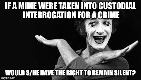 Marcel Marceau | IF A MIME WERE TAKEN INTO CUSTODIAL INTERROGATION FOR A CRIME; WOULD S/HE HAVE THE RIGHT TO REMAIN SILENT? | image tagged in marcel marceau | made w/ Imgflip meme maker