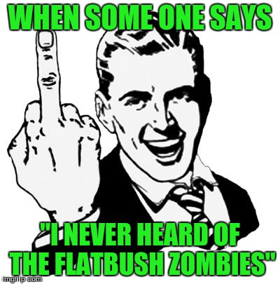 1950s Middle Finger Meme | WHEN SOME ONE SAYS; "I NEVER HEARD OF THE FLATBUSH ZOMBIES" | image tagged in memes,1950s middle finger | made w/ Imgflip meme maker