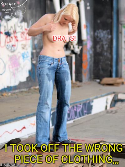 DRATS! I TOOK OFF THE WRONG   PIECE OF CLOTHING,,, | made w/ Imgflip meme maker