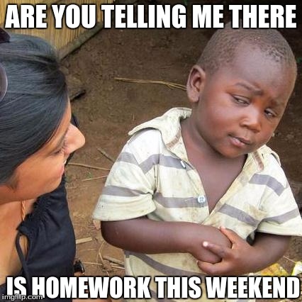 Third World Skeptical Kid | ARE YOU TELLING ME THERE; IS HOMEWORK THIS WEEKEND | image tagged in memes,third world skeptical kid | made w/ Imgflip meme maker
