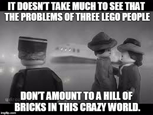 Lego Week comes to an end -- Brick Blaine bids farewell to Ilsa Legond | IT DOESN’T TAKE MUCH TO SEE THAT THE PROBLEMS OF THREE LEGO PEOPLE; DON’T AMOUNT TO A HILL OF BRICKS IN THIS CRAZY WORLD. | image tagged in casablanca,lego week | made w/ Imgflip meme maker