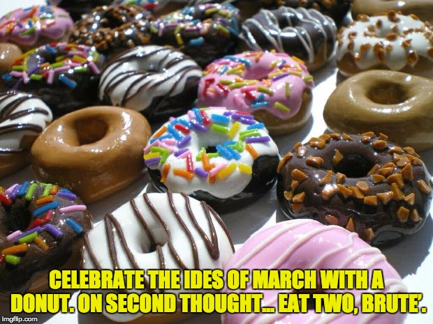 March 15 - Ides of March. | CELEBRATE THE IDES OF MARCH WITH A DONUT. ON SECOND THOUGHT… EAT TWO, BRUTE’. | image tagged in donuts | made w/ Imgflip meme maker