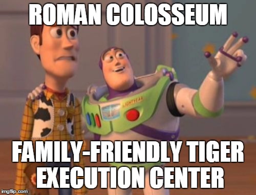 X, X Everywhere Meme | ROMAN COLOSSEUM; FAMILY-FRIENDLY TIGER EXECUTION CENTER | image tagged in memes,x x everywhere | made w/ Imgflip meme maker