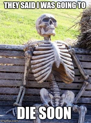 Waiting Skeleton Meme | THEY SAID I WAS GOING TO; DIE SOON | image tagged in memes,waiting skeleton | made w/ Imgflip meme maker