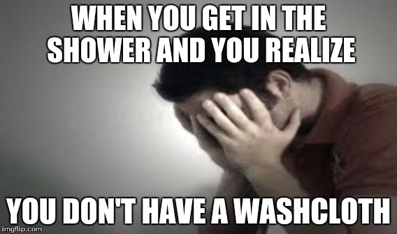 Man I Suck | WHEN YOU GET IN THE SHOWER AND YOU REALIZE; YOU DON'T HAVE A WASHCLOTH | image tagged in humanist | made w/ Imgflip meme maker