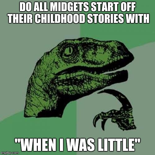 Philosoraptor | DO ALL MIDGETS START OFF THEIR CHILDHOOD STORIES WITH; "WHEN I WAS LITTLE" | image tagged in memes,philosoraptor | made w/ Imgflip meme maker