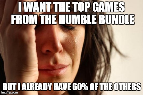 First World Problems Meme | I WANT THE TOP GAMES FROM THE HUMBLE BUNDLE BUT I ALREADY HAVE 60% OF THE OTHERS | image tagged in memes,first world problems | made w/ Imgflip meme maker