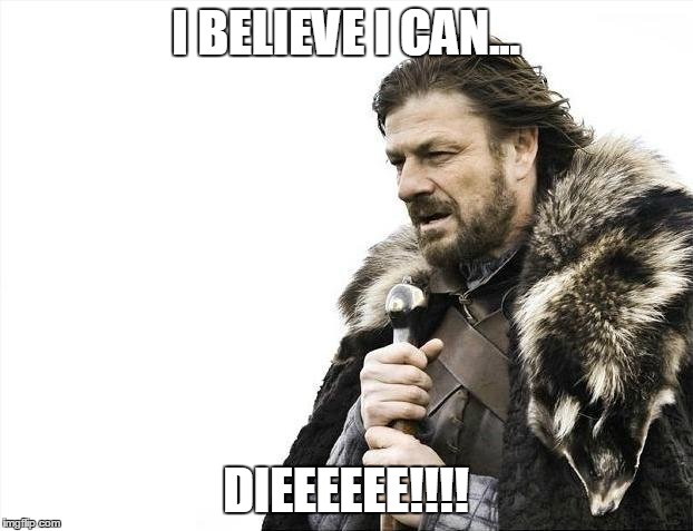 Brace Yourselves X is Coming | I BELIEVE I CAN... DIEEEEEE!!!! | image tagged in memes,brace yourselves x is coming | made w/ Imgflip meme maker