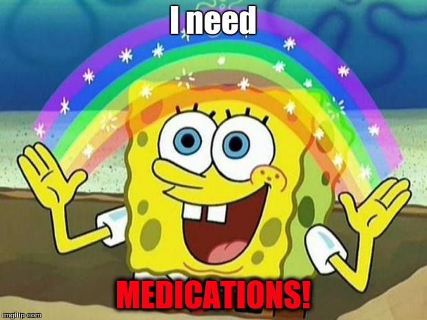 spongebob rainbow | I need; MEDICATIONS! | image tagged in spongebob rainbow | made w/ Imgflip meme maker