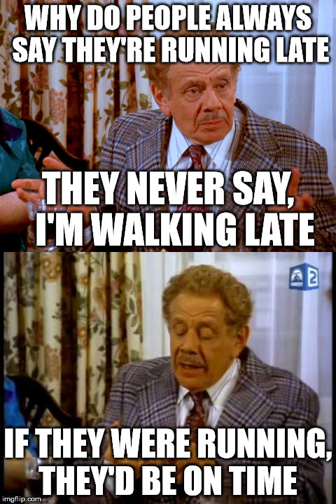 running late | WHY DO PEOPLE ALWAYS SAY THEY'RE RUNNING LATE; THEY NEVER SAY,  I'M WALKING LATE; IF THEY WERE RUNNING, THEY'D BE ON TIME | image tagged in seinfeld,funny | made w/ Imgflip meme maker