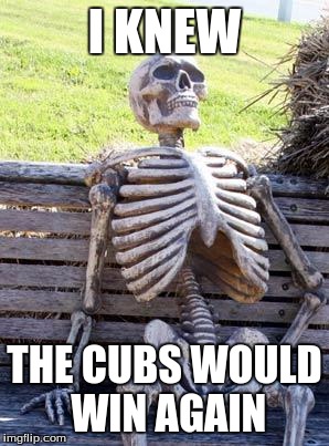 Waiting Skeleton | I KNEW; THE CUBS WOULD WIN AGAIN | image tagged in memes,waiting skeleton | made w/ Imgflip meme maker