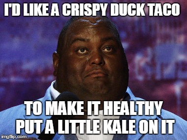 Nasty food | I'D LIKE A CRISPY DUCK TACO; TO MAKE IT HEALTHY PUT A LITTLE KALE ON IT | image tagged in nasty food | made w/ Imgflip meme maker