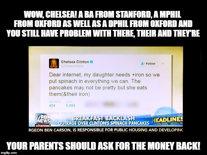 Really, Chelsea Clinton, I expected more from such a privileged child  | WOW, CHELSEA! A BA FROM STANFORD, A MPHIL FROM OXFORD AS WELL AS A DPHIL FROM OXFORD AND YOU STILL HAVE PROBLEM WITH THERE, THEIR AND THEY'RE; YOUR PARENTS SHOULD ASK FOR THE MONEY BACK! | image tagged in chelsea clinton,memes,liberal college girl,spelling,education,wow | made w/ Imgflip meme maker