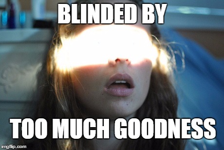 blinded | BLINDED BY; TOO MUCH GOODNESS | image tagged in blinded | made w/ Imgflip meme maker