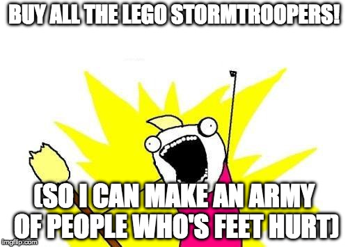 My secret plans for world domination | BUY ALL THE LEGO STORMTROOPERS! (SO I CAN MAKE AN ARMY OF PEOPLE WHO'S FEET HURT) | image tagged in memes,x all the y,lego,stormtroopers | made w/ Imgflip meme maker