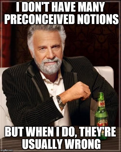 The Most Interesting Man In The World Meme | I DON'T HAVE MANY PRECONCEIVED NOTIONS BUT WHEN I DO, THEY'RE USUALLY WRONG | image tagged in memes,the most interesting man in the world | made w/ Imgflip meme maker