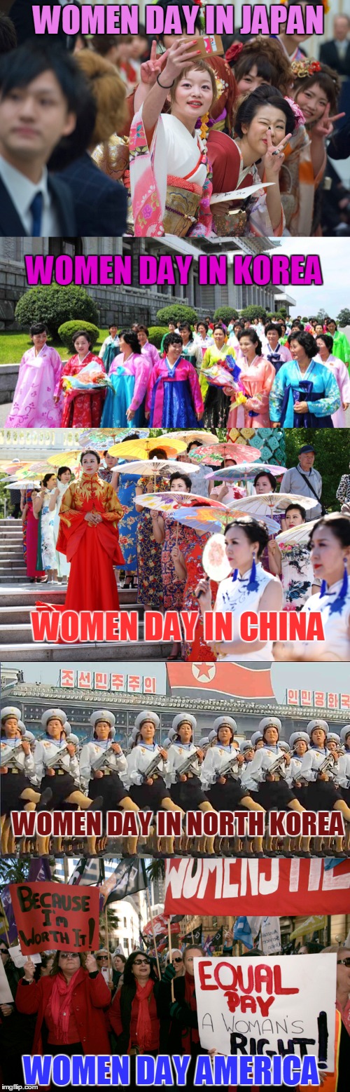 Celebrating Women Day Around the World | WOMEN DAY IN JAPAN; WOMEN DAY IN KOREA; WOMEN DAY IN CHINA; WOMEN DAY IN NORTH KOREA; WOMEN DAY AMERICA | image tagged in women day,feminism ruined america,celebrate | made w/ Imgflip meme maker
