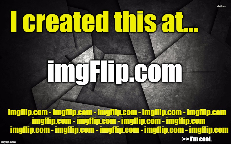I'm cool. I created this at... imgflip.com. | I created this at... imgFlip.com; imgflip.com - imgflip.com - imgflip.com - imgflip.com - imgflip.com  imgflip.com - imgflip.com - imgflip.com - imgflip.com   imgflip.com - imgflip.com - imgflip.com - imgflip.com - imgflip.com; >> I'm cool. | image tagged in imgflip,promo,ad,rk2 | made w/ Imgflip meme maker