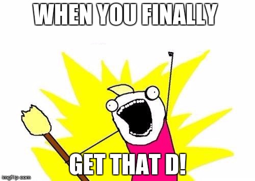 X All The Y Meme | WHEN YOU FINALLY; GET THAT D! | image tagged in memes,x all the y | made w/ Imgflip meme maker