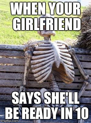 Waiting Skeleton Meme | WHEN YOUR GIRLFRIEND; SAYS SHE'LL BE READY IN 10 | image tagged in memes,waiting skeleton | made w/ Imgflip meme maker