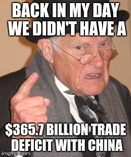 Back In My Day | BACK IN MY DAY WE DIDN'T HAVE A; $365.7 BILLION TRADE DEFICIT WITH CHINA | image tagged in memes,back in my day | made w/ Imgflip meme maker