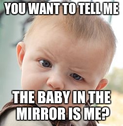 Skeptical Baby Meme | YOU WANT TO TELL ME; THE BABY IN THE MIRROR IS ME? | image tagged in memes,skeptical baby | made w/ Imgflip meme maker