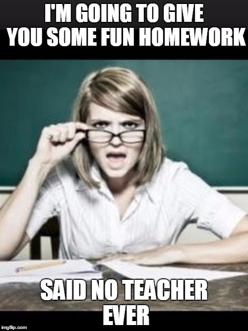 Teacher: why do I hear talking. Student: because you have ears | I'M GOING TO GIVE YOU SOME FUN HOMEWORK; SAID NO TEACHER EVER | image tagged in teacher why do i hear talking student because you have ears | made w/ Imgflip meme maker