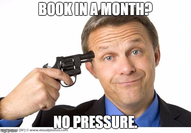 Gun to head | BOOK IN A MONTH? NO PRESSURE. | image tagged in gun to head | made w/ Imgflip meme maker